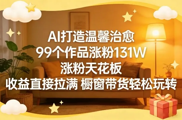 AI打造温馨治愈，99个作品涨粉131W，涨粉天花板，收益直接拉满，橱窗带货轻松玩转-知云阁资源站