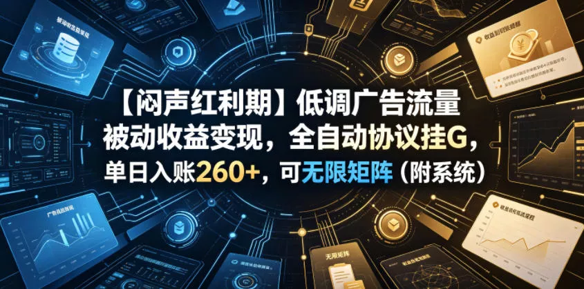 【闷声红利期】低调广告流量被动收益变现，全自动协议挂G，单日入账260+，可无限矩阵(附系统)【揭秘】-知云阁资源站