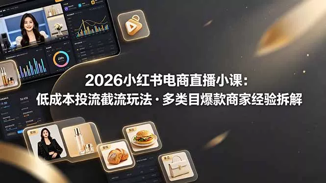 2026小红书电商直播小课，低成本投流截流玩法，多类目爆款商家经验完整拆解教学-知云阁资源站