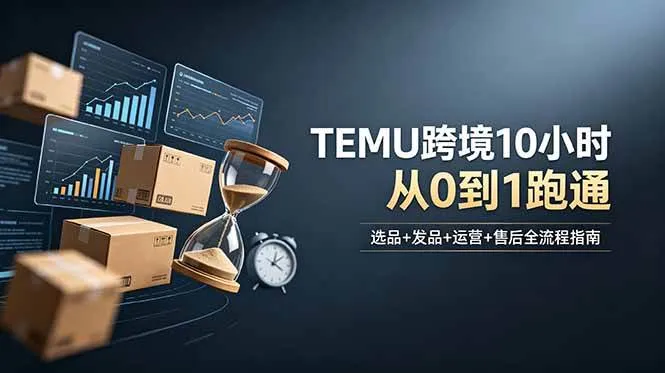 (18964期)想做TEMU跨境但不知从何下手?选品+发品+运营+售后,10小时从0到1跑通-知云阁资源站