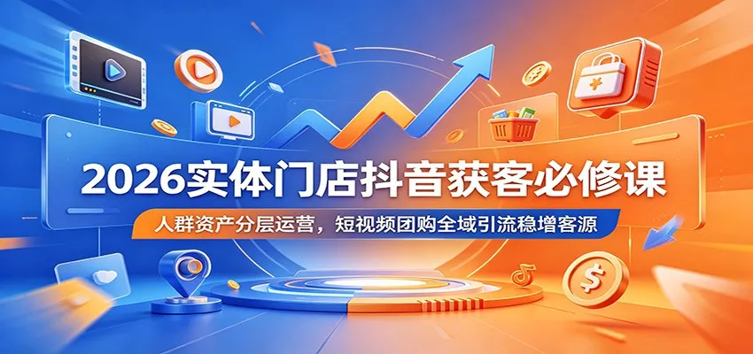 2026实体门店抖音获客必修课:人群资产分层运营,短视频团购全域引流稳增客源-知云阁资源站