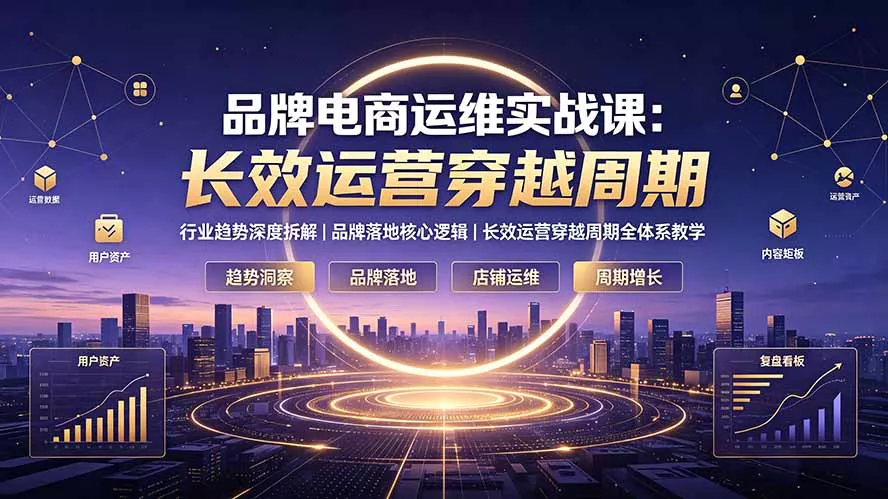 品牌电商运维实战课:行业趋势深度拆解|品牌落地核心逻辑|长效运营穿越周期全体系教学-知云阁资源站