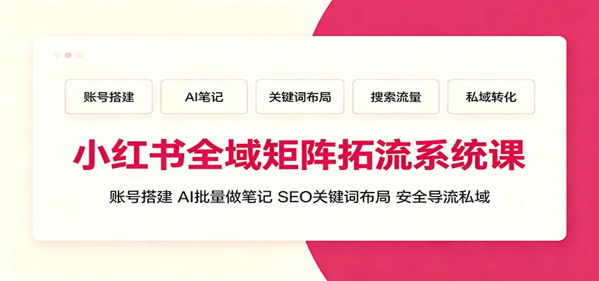 小红书全域矩阵拓流系统课:账号搭建、AI批量做笔记,SEO关键词布局、安全导流私域-知云阁资源站