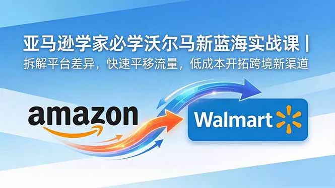 亚马逊卖家必学沃尔玛新蓝海实战课|拆解平台差异,快速平移流量,低成本开拓跨境新渠道-知云阁资源站