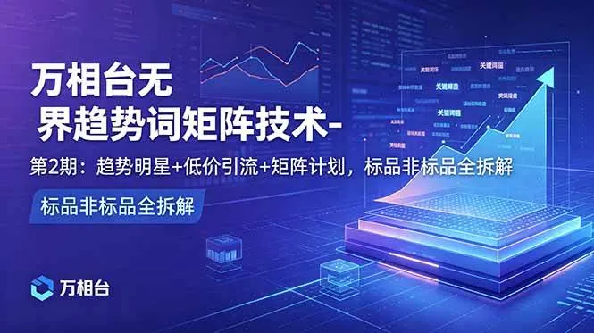 (18861期)万相台无界趋势词矩阵技术-第2期:趋势明星+低价引流+矩阵计划,标品非标品全拆解-知云阁资源站