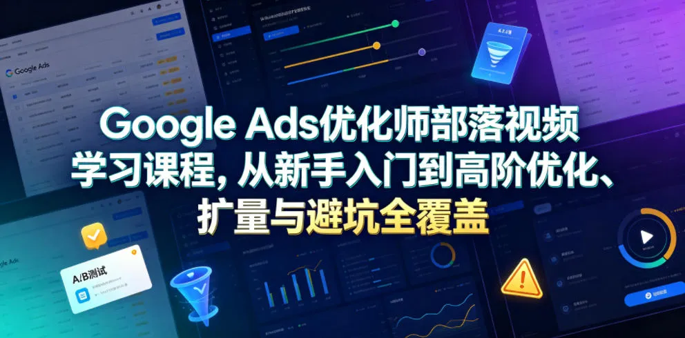 Google Ads优化师部落视频学习课程，从新手入门到高阶优化、扩量与避坑全覆盖（更新2026）-知云阁资源站