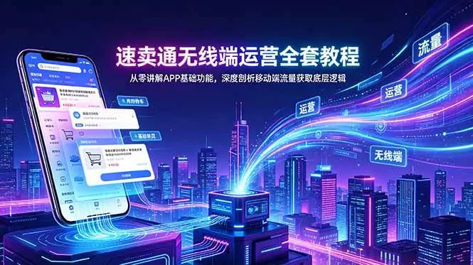 (18904期)速卖通无线端运营全套教程,从零讲解APP基础功能,深度剖析移动端流量获取底层逻辑-知云阁资源站
