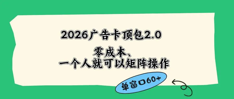 （18450期）2026广告卡顶包2.0玩法，单窗口60+零成本、简单好操作，直接省略复杂人工步骤-知云阁资源站