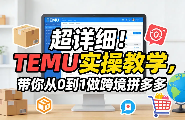 超详细!TEMU实操教学,带你从0到1做跨境拼多多-知云阁资源站