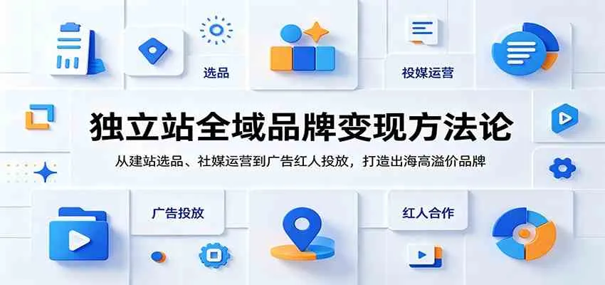 独立站全域品牌变现方法论:从建站选品、社媒运营到广告红人投放,打造出海高溢价品牌-知云阁资源站