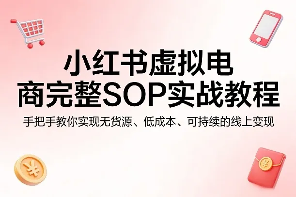 小红书虚拟电商完整SOP实战教程,手把手教你,实现无货源、低成本、可持续的线上变现-知云阁资源站