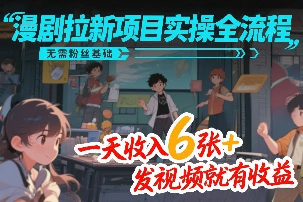 漫剧拉新项目实操全流程,无需粉丝基础,一天收入6张+,发视频就有收益-知云阁资源站
