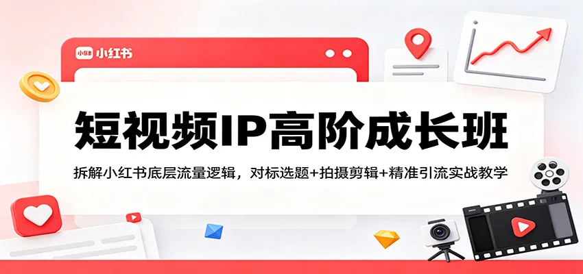 短视频IP高阶成长班：拆解小红书底层流量逻辑，对标选题+拍摄剪辑+ 精准引流实战教学-知云阁资源站