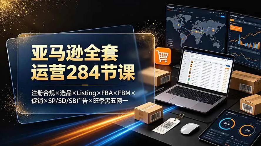 (19410期)亚马逊全套运营284节课:注册合规×选品×Listing×FBA×FBM×促销×SP/SD/SB广告×旺季黑五网一-知云阁资源站