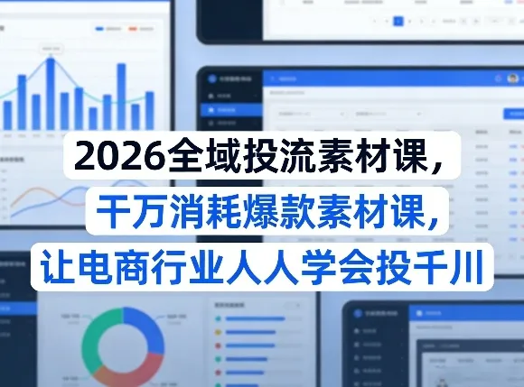 2026全域投流素材课，干万消耗爆款素材课，让电商行业人人学会投千川-知云阁资源站