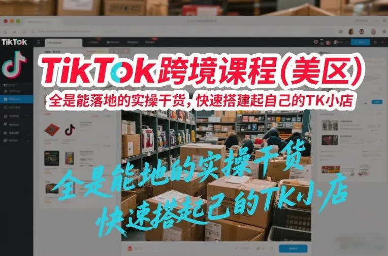 TikTok跨境课程(美区),全是能落地的实操干货,快速搭建起自己的TK小店-知云阁资源站