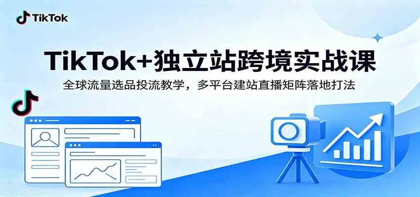 TikTok+独立站跨境实战课:全球流量选品投流教学,多平台建站直播矩阵落地打法-知云阁资源站