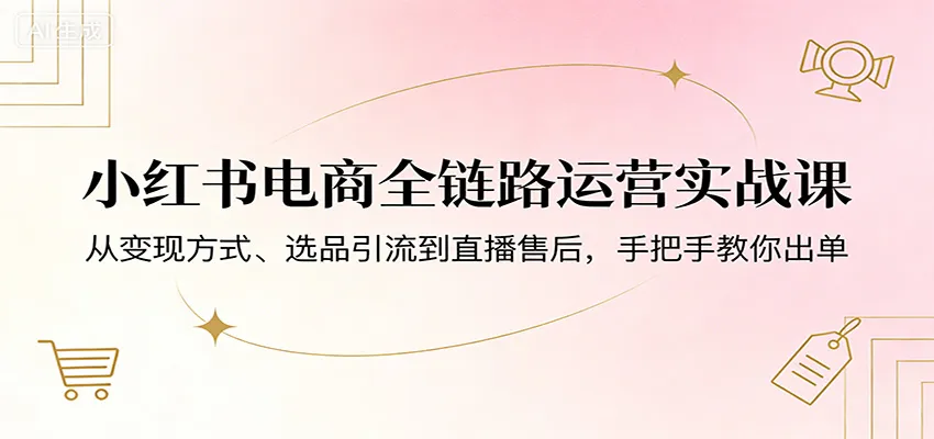 小红书电商全链路运营实战课:从变现方式、选品引流到直播售后,手把手教你出单-知云阁资源站
