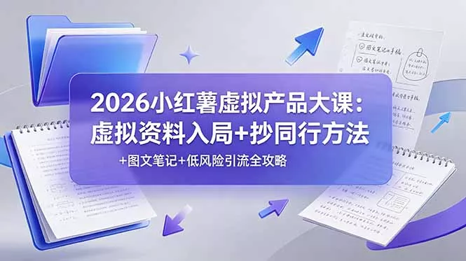 2026小红薯虚拟产品大课：虚拟资料入局+抄同行方法+图文笔记+低风险引流全攻略-知云阁资源站