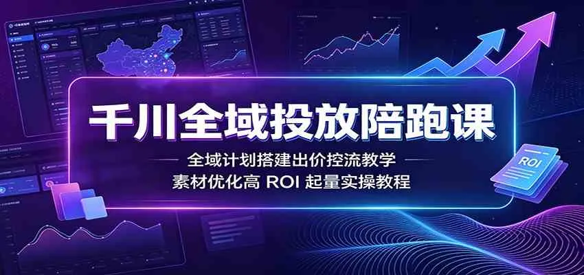千川全域投放陪跑课:全域计划搭建出价控流教学,素材优化高ROI起量实操教程-知云阁资源站