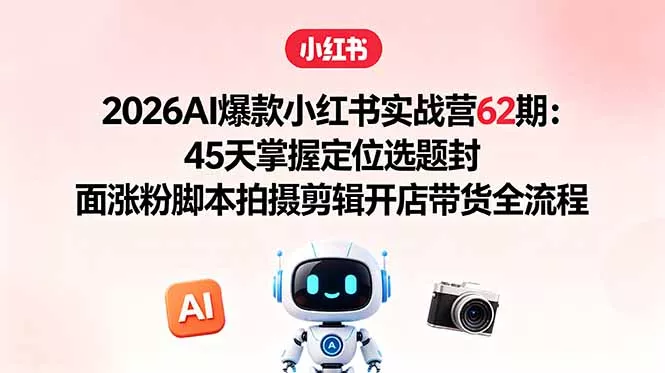 2026AI爆款小红书实战营62期:45天掌握定位选题封面涨粉脚本拍摄剪辑开店带货全流程-知云阁资源站