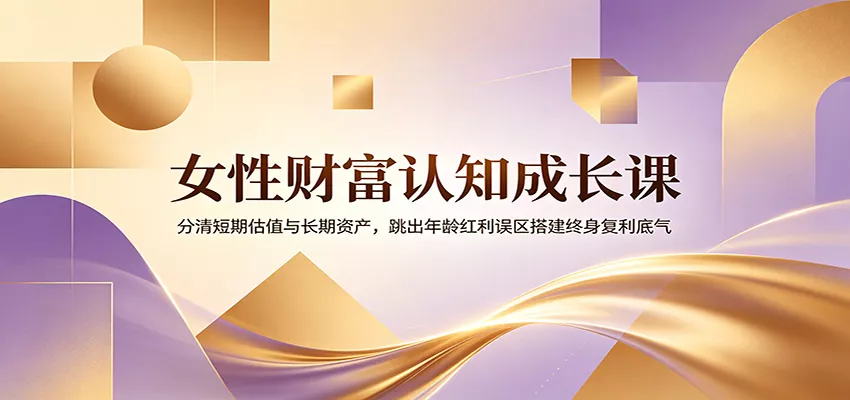 女性财富认知成长课：分清短期估值与长期资产，跳出年龄红利误区搭建终身复利底气-知云阁资源站