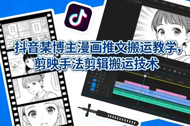 抖音某博主漫画推文搬运教学,剪映手法剪辑搬运技术-知云阁资源站