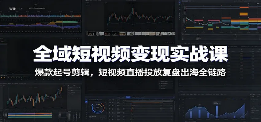 全域短视频变现实战课：爆款起号剪辑，短视频直播投放复盘出海全链路-知云阁资源站