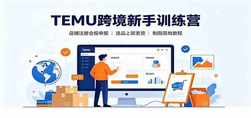 TEMU跨境新手训练营：店铺注册合规申报，选品上架发货制图落地教程-知云阁资源站