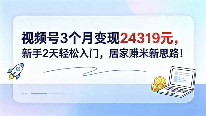 视频号3个月变现24319元，新手2天轻松入门，居家赚米新思路！-知云阁资源站