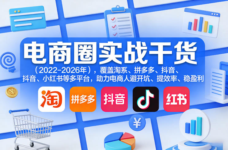 电商圈实战干货(2023-2026年),覆盖淘系、拼多多、抖音、小红书等多平台,助力电商人避开坑、提效率、稳盈利-知云阁资源站
