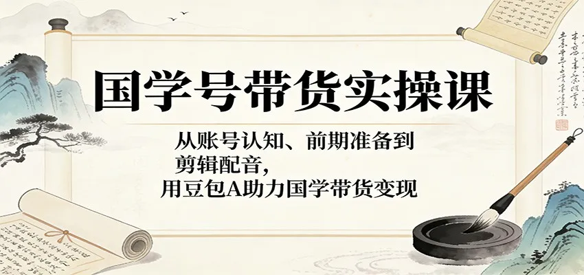国学号带货实操课:从账号认知、前期准备到剪辑配音,用豆包AI助力国学带货变现-知云阁资源站