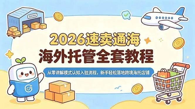 (18960期)2026速卖通海外托管全套教程,从零讲解模式认知入驻流程,新手轻松落地跨境海托店铺-知云阁资源站