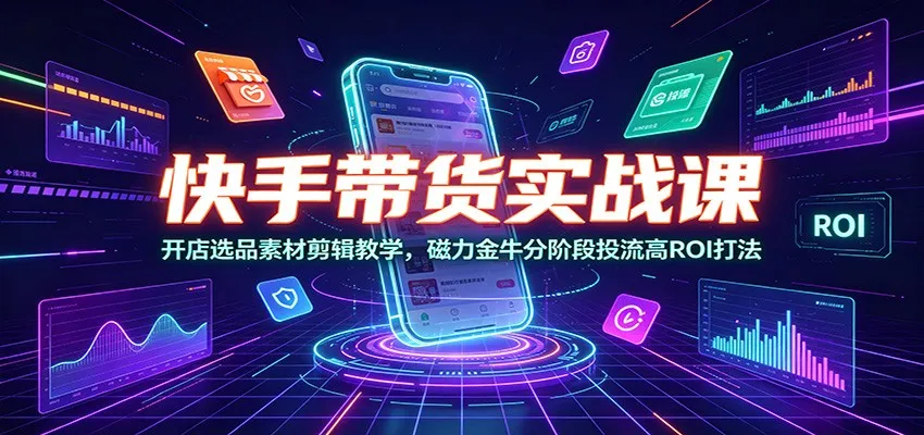 快手带货实战课:开店选品素材剪辑教学,磁力金牛分阶段投流高ROI打法-知云阁资源站