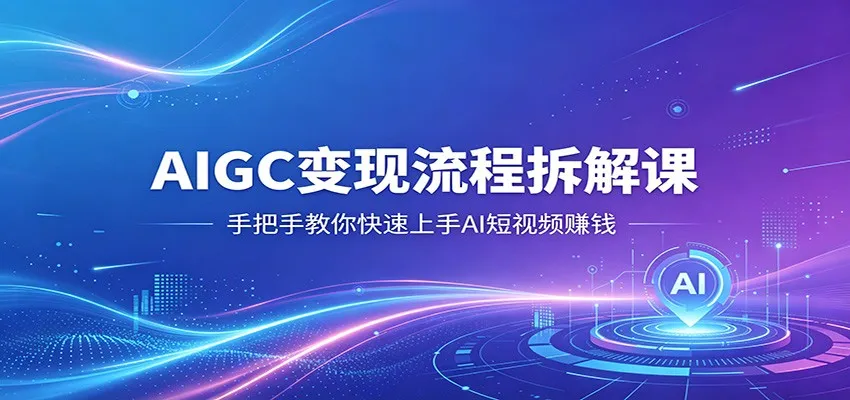 AIGC变现流程拆解课，手把手教你快速上手AI短视频赚钱-知云阁资源站