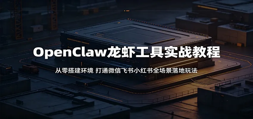 OpenClaw龙虾工具实战教程:从零搭建环境,打通微信飞书小红书全场景落地玩法-知云阁资源站