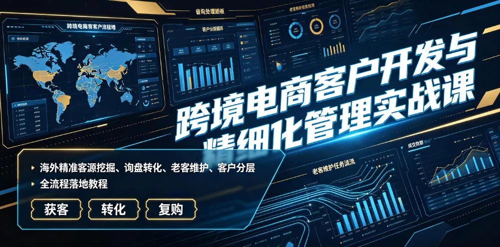 跨境电商客户开发与精细化管理实战课|海外精准客源挖掘、询盘转化、老客维护、客户分层全流程落地教程-知云阁资源站