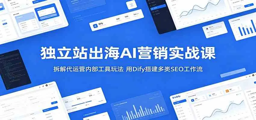 独立站出海AI营销实战课:拆解代运营内部工具玩法,用Dify搭建多类SEO工作流-知云阁资源站