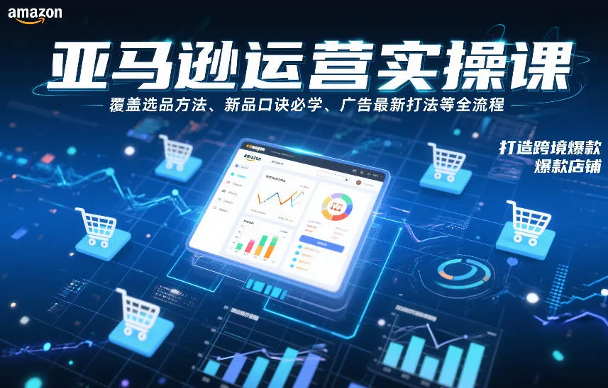 亚马逊运营实操课，覆盖选品方法、新品口诀必学、广告最新打法等全流程，打造跨境爆款店铺（更新6月）-知云阁资源站