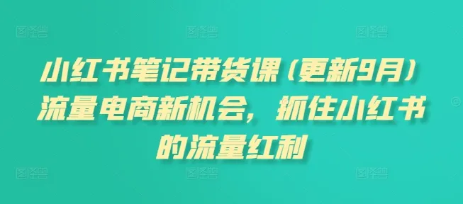 小红书笔记带货课,流量电商新机会,抓住小红书的流量红利(更新26年2月) 小红书笔记带货课,流量电商新机会,抓住小红书的流量红利(更新26年2月)
