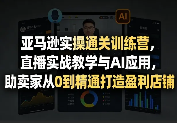 亚马逊实操通关训练营,直播实战教学与AI应用,助卖家从0到精通打造盈利店铺(更新6月18日)-知云阁资源站