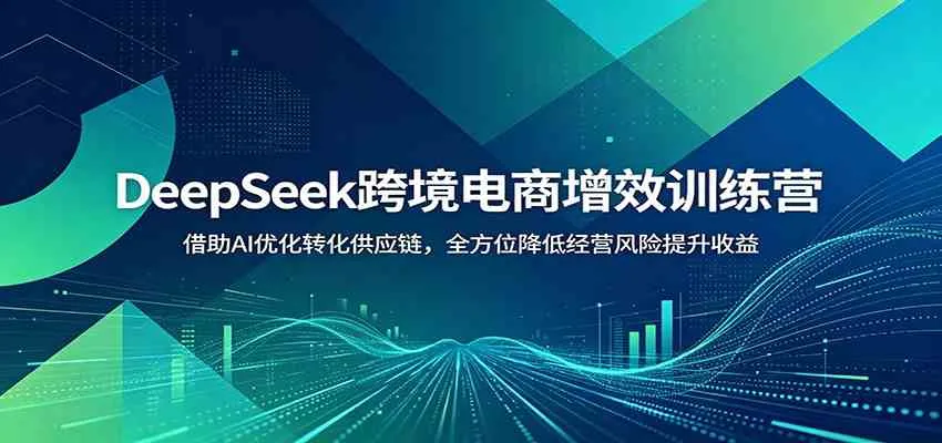 DeepSeek跨境电商增效训练营：借助AI优化转化供应链，全方位降低经营风险提升收益-知云阁资源站