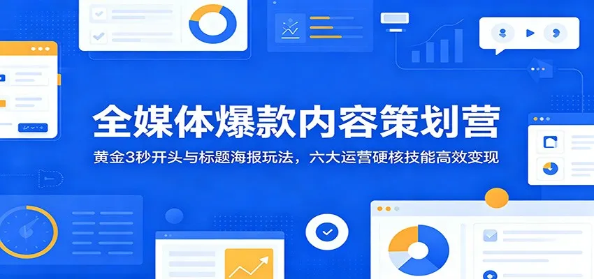 全媒体爆款内容策划营：黄金3秒开头与标题海报玩法，六大运营硬核技能高效变现-知云阁资源站