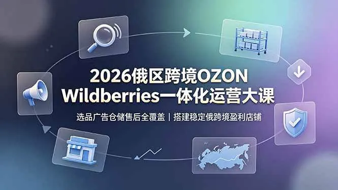 (19162期)2026俄区跨境OZON Wildberries一体化运营大课,选品广告仓储售后全覆盖,搭建稳定俄跨境盈利店铺-知云阁资源站