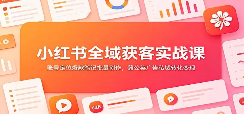 小红书全域获客实战课：账号定位爆款笔记批量创作，蒲公英广告私域转化变现-知云阁资源站