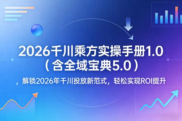 2026千川乘方实操手册1.0(含全域宝典5.0),解锁2026年千川投放新范式,轻松实现ROI提升 2026千川乘方实操手册1.0(含全域宝典5.0),解锁2026年千川投放新范式,轻松实现ROI提升