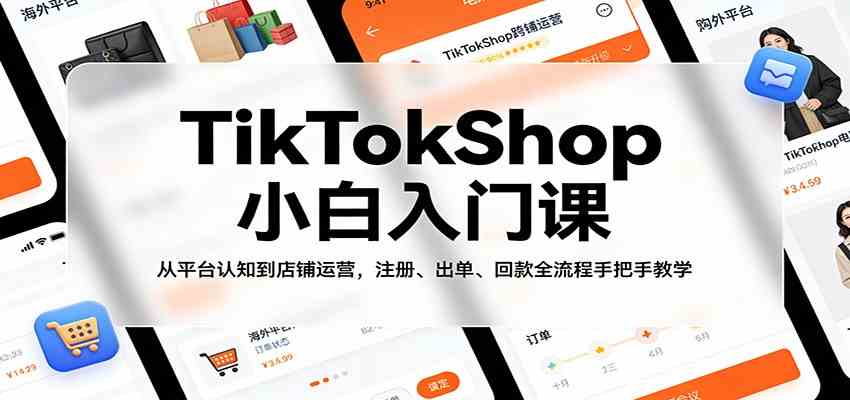 TikTokShop小白入门课:从平台认知到店铺运营,注册、出单、回款全流程手把手教学-知云阁资源站