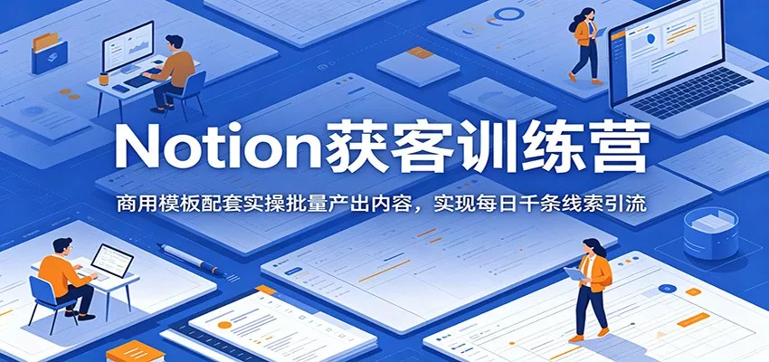 Notion获客训练营:商用模板配套实操批量产出内容,实现每日千条线索引流-知云阁资源站