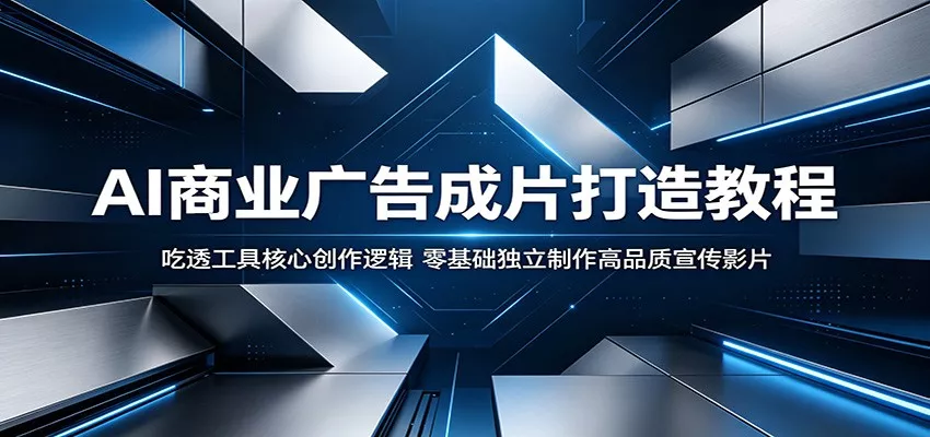 AI商业广告成片打造教程：吃透工具核心创作逻辑，零基础独立制作高品质宣传影片-知云阁资源站