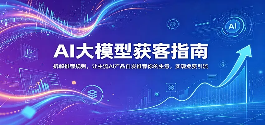 AI大模型获客指南：拆解推荐规则，让主流AI产品自发推荐你的生意 ，实现免费引流-知云阁资源站